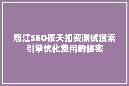 怒江SEO按天扣费测试搜索引擎优化费用的秘密  第1张