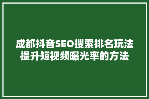 成都抖音SEO搜索排名玩法提升短视频曝光率的方法