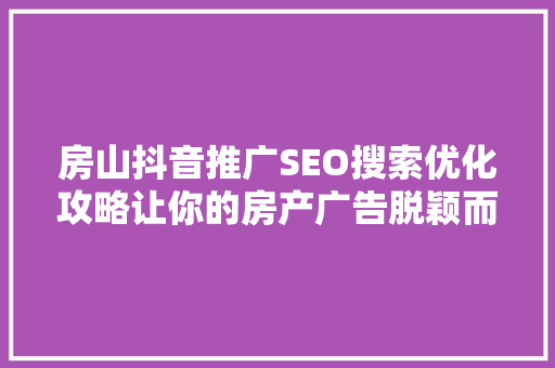 房山抖音推广SEO搜索优化攻略让你的房产广告脱颖而出
