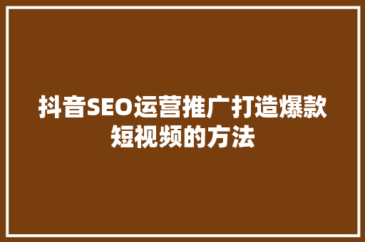 抖音SEO运营推广打造爆款短视频的方法
