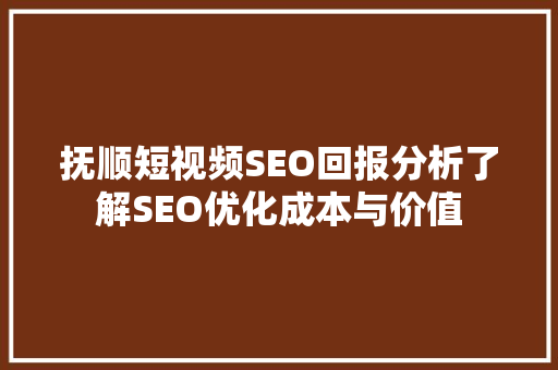 抚顺短视频SEO回报分析了解SEO优化成本与价值