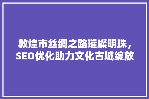 敦煌市丝绸之路璀璨明珠，SEO优化助力文化古城绽放光彩
