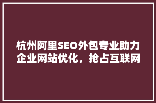 杭州阿里SEO外包专业助力企业网站优化，抢占互联网市场先机