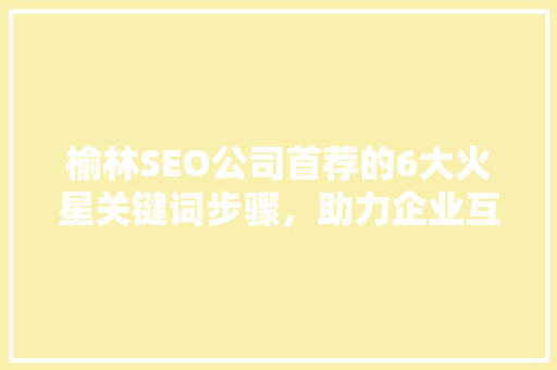 榆林SEO公司首荐的6大火星关键词步骤，助力企业互联网营销腾飞  第1张