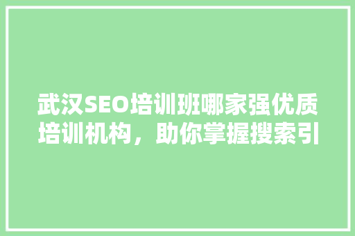 武汉SEO培训班哪家强优质培训机构，助你掌握搜索引擎优化技能