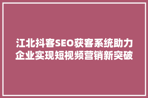 江北抖客SEO获客系统助力企业实现短视频营销新突破