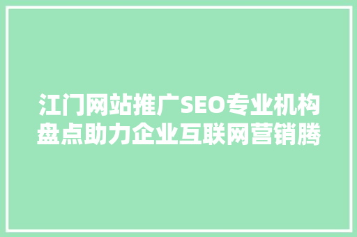 江门网站推广SEO专业机构盘点助力企业互联网营销腾飞