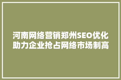 河南网络营销郑州SEO优化助力企业抢占网络市场制高点