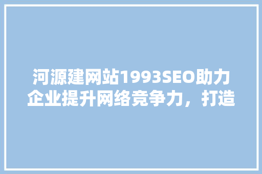 河源建网站1993SEO助力企业提升网络竞争力，打造品牌新高度
