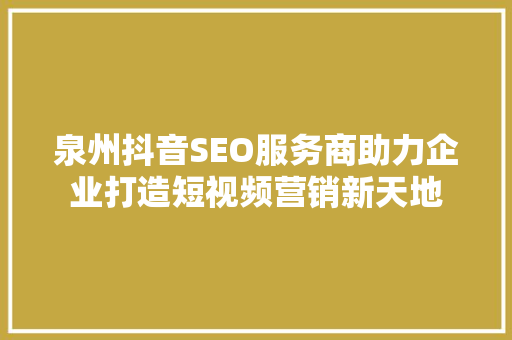 泉州抖音SEO服务商助力企业打造短视频营销新天地