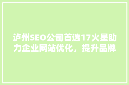 泸州SEO公司首选17火星助力企业网站优化，提升品牌影响力
