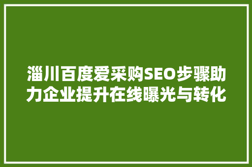 淄川百度爱采购SEO步骤助力企业提升在线曝光与转化率