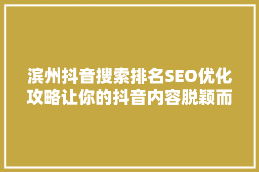 滨州抖音搜索排名SEO优化攻略让你的抖音内容脱颖而出