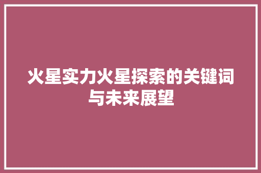 火星实力火星探索的关键词与未来展望