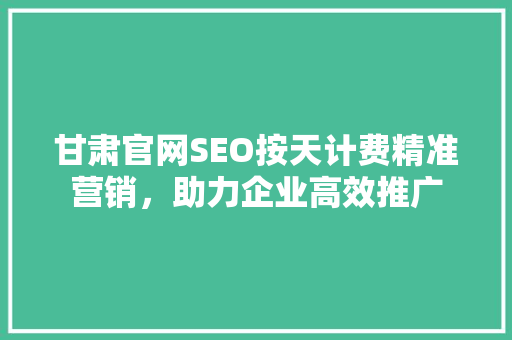 甘肃官网SEO按天计费精准营销，助力企业高效推广  第1张