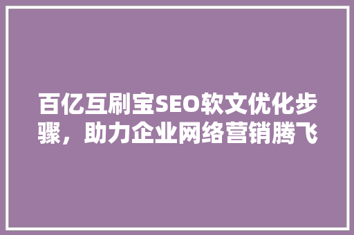 百亿互刷宝SEO软文优化步骤，助力企业网络营销腾飞