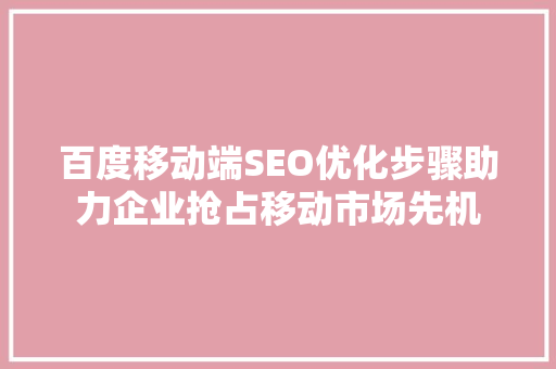 百度移动端SEO优化步骤助力企业抢占移动市场先机