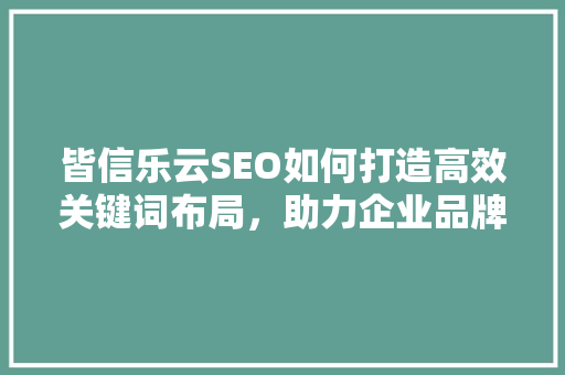 皆信乐云SEO如何打造高效关键词布局，助力企业品牌腾飞