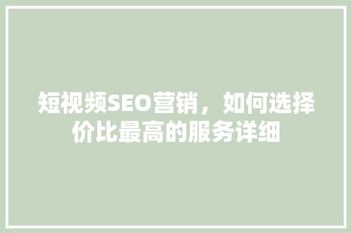 短视频SEO营销，如何选择价比最高的服务详细