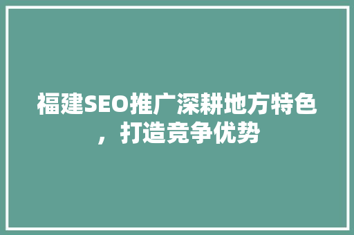 福建SEO推广深耕地方特色，打造竞争优势  第1张