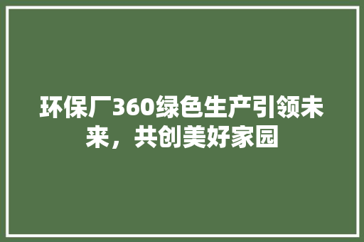 环保厂360绿色生产引领未来，共创美好家园