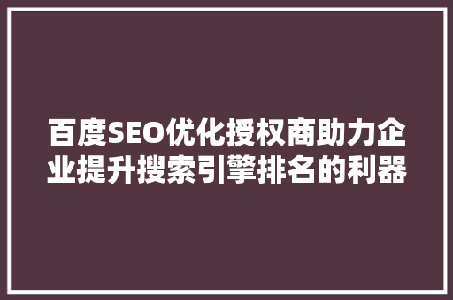 百度SEO优化授权商助力企业提升搜索引擎排名的利器