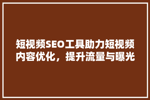短视频SEO工具助力短视频内容优化，提升流量与曝光