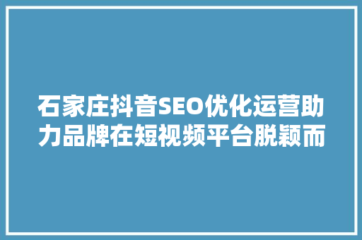 石家庄抖音SEO优化运营助力品牌在短视频平台脱颖而出