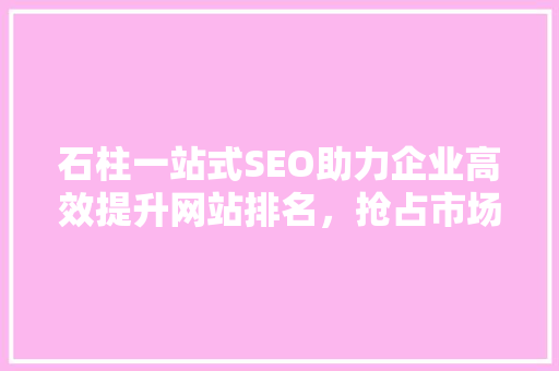 石柱一站式SEO助力企业高效提升网站排名，抢占市场先机