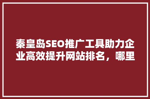 秦皇岛SEO推广工具助力企业高效提升网站排名，哪里购买