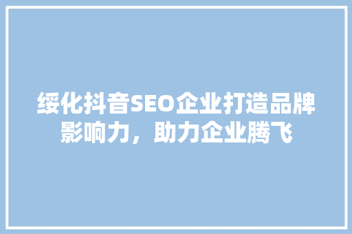 绥化抖音SEO企业打造品牌影响力，助力企业腾飞