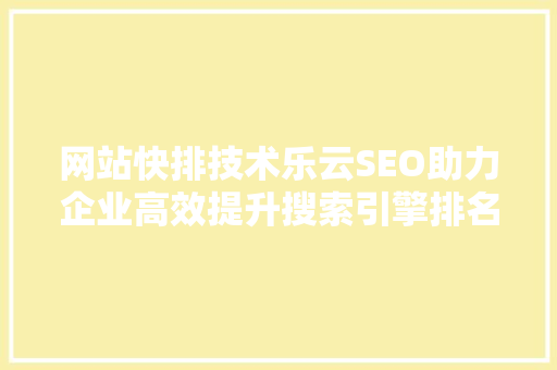 网站快排技术乐云SEO助力企业高效提升搜索引擎排名