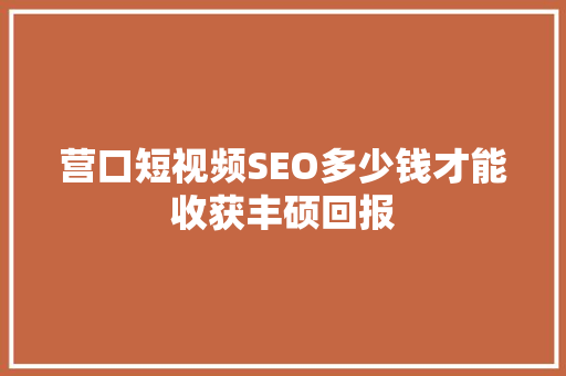 营口短视频SEO多少钱才能收获丰硕回报