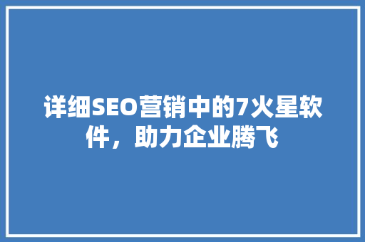 详细SEO营销中的7火星软件，助力企业腾飞