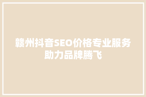 赣州抖音SEO价格专业服务助力品牌腾飞