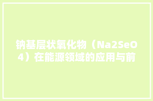 钠基层状氧化物（Na2SeO4）在能源领域的应用与前景