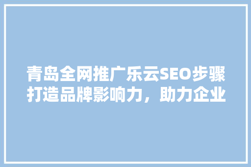 青岛全网推广乐云SEO步骤打造品牌影响力，助力企业腾飞