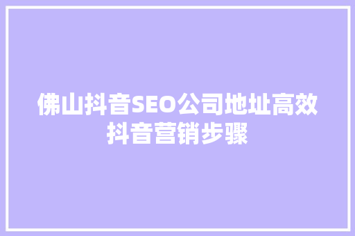 佛山抖音SEO公司地址高效抖音营销步骤