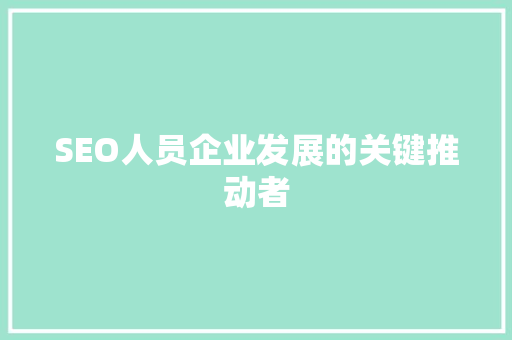 SEO人员企业发展的关键推动者