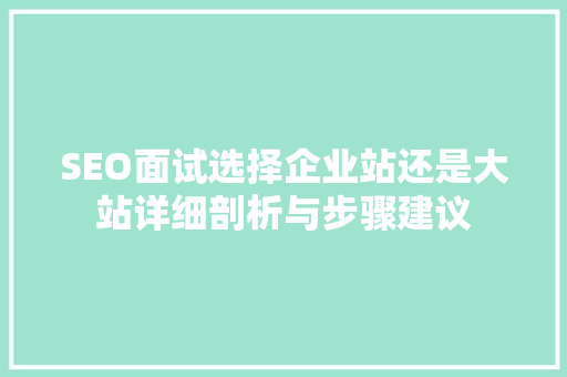 SEO面试选择企业站还是大站详细剖析与步骤建议