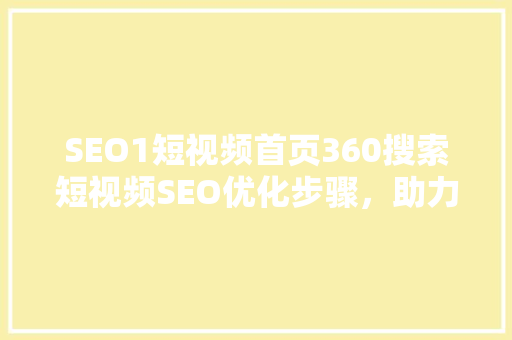 SEO1短视频首页360搜索短视频SEO优化步骤，助力内容创作者脱颖而出