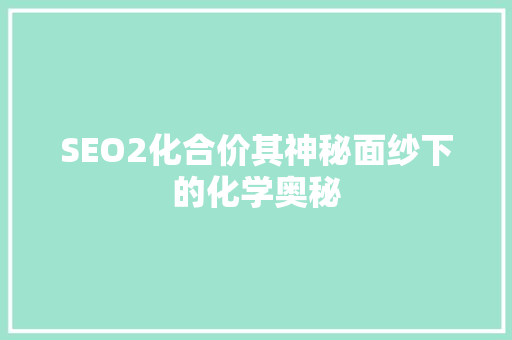 SEO2化合价其神秘面纱下的化学奥秘