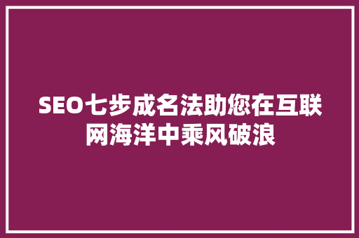 SEO七步成名法助您在互联网海洋中乘风破浪