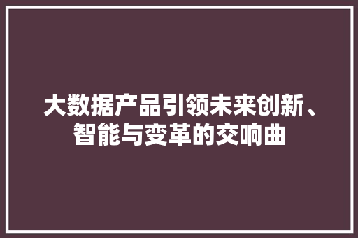 大数据产品引领未来创新、智能与变革的交响曲  第1张