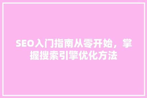 SEO入门指南从零开始，掌握搜索引擎优化方法