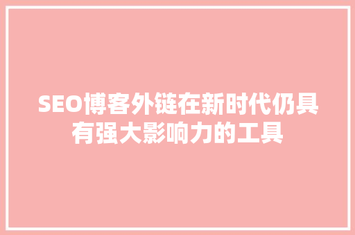 SEO博客外链在新时代仍具有强大影响力的工具