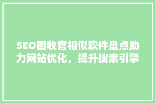 SEO回收官相似软件盘点助力网站优化，提升搜索引擎排名