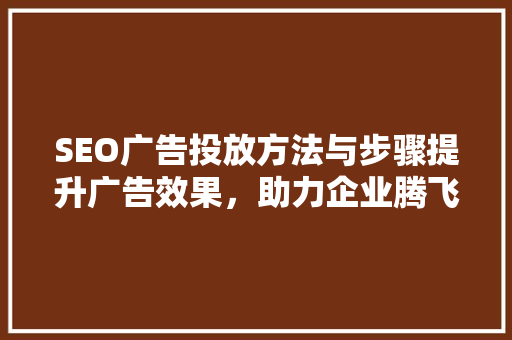 SEO广告投放方法与步骤提升广告效果，助力企业腾飞