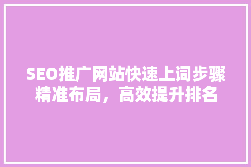 SEO推广网站快速上词步骤精准布局，高效提升排名