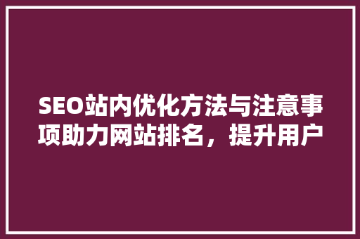 SEO站内优化方法与注意事项助力网站排名，提升用户体验